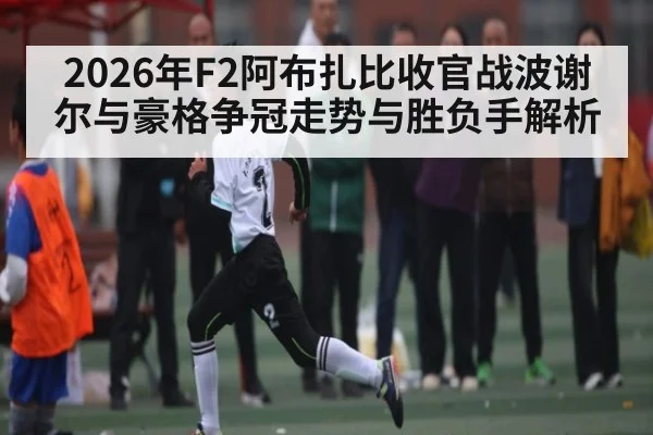 2026年F2阿布扎比收官战波谢尔与豪格争冠走势与胜负手解析