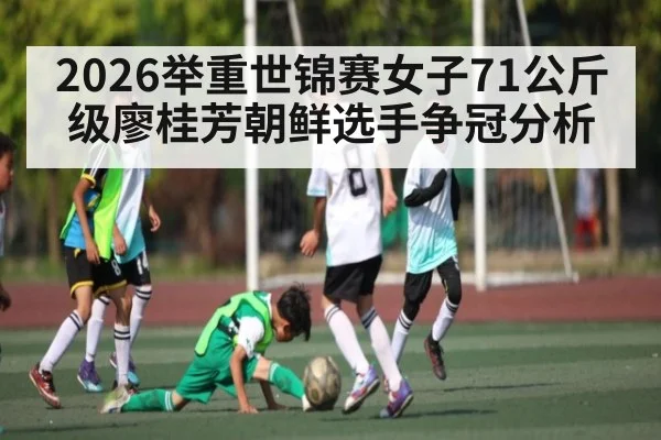 2026举重世锦赛女子71公斤级廖桂芳朝鲜选手争冠分析