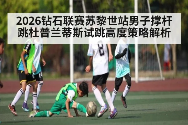 2026钻石联赛苏黎世站男子撑杆跳杜普兰蒂斯试跳高度策略解析